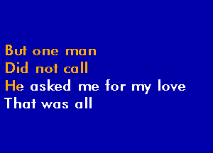 But one man
Did not call

He asked me for my love
That was all