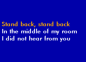 Sfand back, stand back

In 1he middle of my room
I did not hear from you