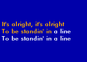 Ifs alright, ii's alright

To be standin' in a line
To be standin' in a line