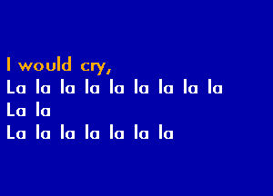 I would cry,
La la la la la la la la la

La la
La la la la la la la