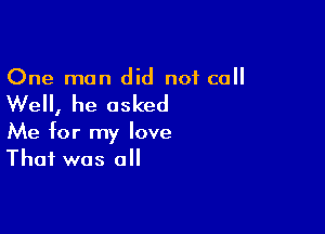 One man did not call

Well, he asked

Me for my love
That was all