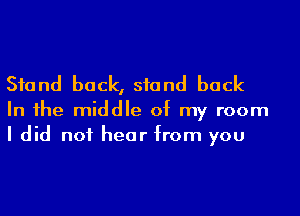 Sfand back, stand back

In 1he middle of my room
I did not hear from you