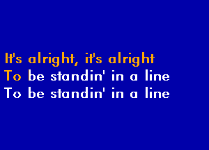 Ifs alright, ii's alright

To be standin' in a line
To be standin' in a line