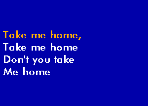 Take me home,
Take me home

Don't you take
Me home