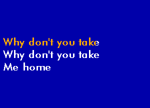 Why don't you take

Why don't you take
Me home