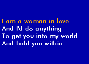 I am a woman in love

And I'd do anything

To get you into my world

And hold you within
