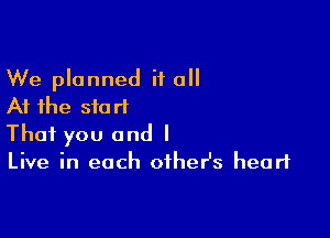 We planned it all
At the start

That you and I
Live in each other's heart