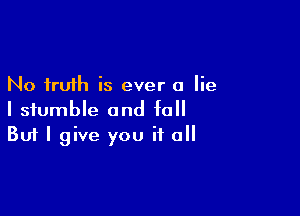 No truth is ever a lie

I stumble and fall
But I give you if 0