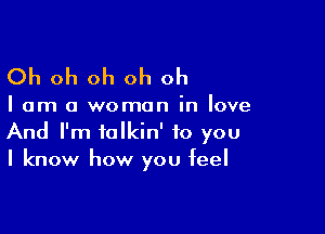 Oh oh oh oh oh

I am a woman in love

And I'm talkin' to you
I know how you feel