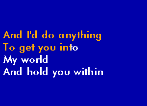 And I'd do anything
To get you info

My world
And hold you within