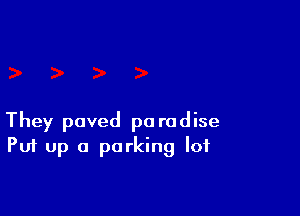 They paved pa rodise
Put up a parking lot