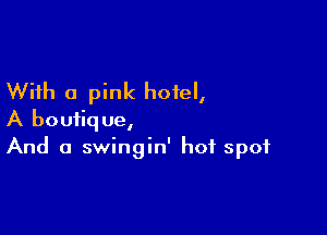 With a pink hotel,

A boutique,
And a swingin' hot spot