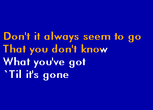 Don't it always seem to go
That you don't know

What you've got
TiI it's gone