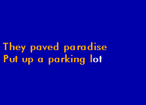 They paved pa rodise

Puf up a parking lot