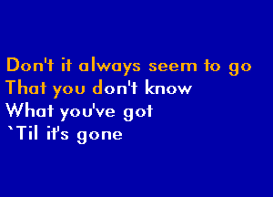 Don't it always seem to go
That you don't know

What you've got
TiI it's gone