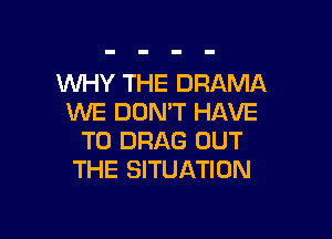 WHY THE DRAMA
WE DON'T HAVE

TO DRAG OUT
THE SITUATION