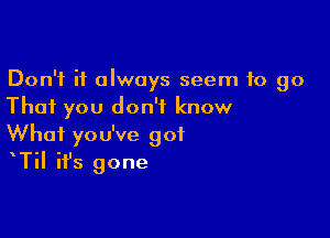 Don't it always seem to go
That you don't know

What you've got
TiI it's gone