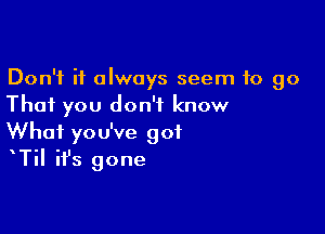 Don't it always seem to go
That you don't know

What you've got
TiI it's gone