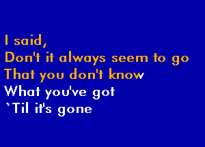 I said,
Don't it always seem to go

That you don't know
What you've got
TiI ifs gone