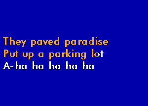 They paved pa radise

Put up a parking lot
A-ha ha ho ha ha