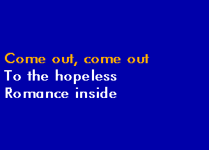 Come out, come out

To the hopeless
Romance inside