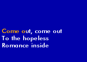 Come out, come out
To the hopeless
Romance inside