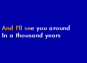 And I'll see you around

In a thousand years