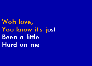 Woh love,

You know it's just

Been a little
Hard on me