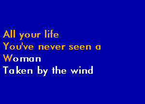 All your life

You've never seen a

Woman

Ta ken by the wind