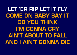LET 'ER RIP LET IT FLY
COME ON BABY SAY IT
DO YOU THINK
I'M GONNA CRY
AIN'T ABOUT T0 FALL
AND I AIN'T GONNA DIE