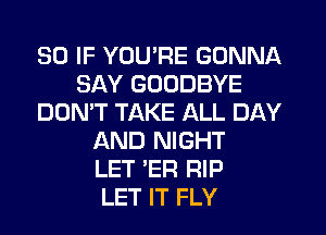 SO IF YUURE GONNA
SAY GOODBYE
DON'T TAKE ALL DAY
AND NIGHT
LET 'ER RIP
LET IT FLY