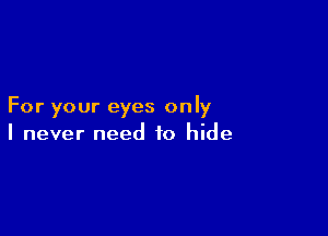 For your eyes only

I never need to hide