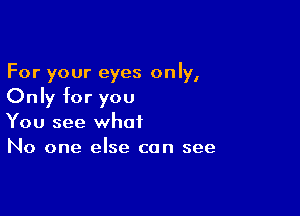 For your eyes only,
Only for you

You see what
No one else can see