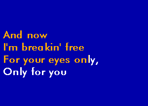 And now
I'm brea kin' free

For your eyes only,
Only for you