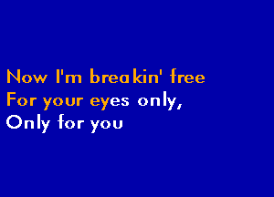 Now I'm breo kin' free

For your eyes only,
Only for you