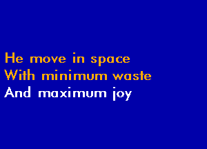 He move in space

With minimum waste
And maximum ioy