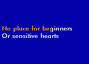 No place for beginners

Or sensitive hearts