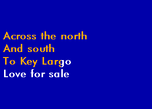 Across the norlh
And south

To Key Lo rgo

Love for sole