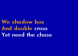 We shadow box

And double cross
Yet need the chase