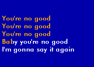 You're no good
You're no good

You're no good
30 by you're no good
I'm gonna say it again