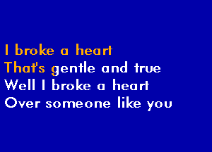 I broke a heart
Thai's gentle and true

Well I broke a heart

Over someone like you