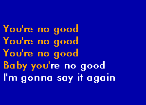 You're no good
You're no good

You're no good
30 by you're no good
I'm gonna say it again