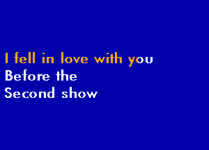 I fell in love with you

Before the
Second show