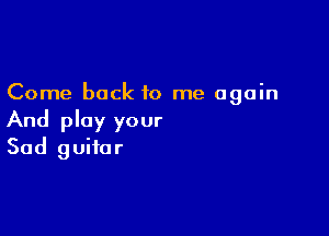 Come back to me again

And play your
Sad guitar