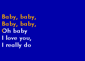 Ba by, he by,
30 by, he by,

Oh be by

I love you,
I really do