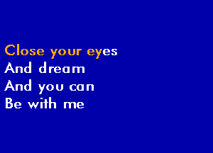 Close your eyes

And d rec m

And you can
Be with me