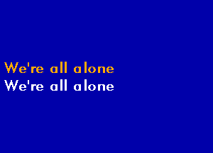 We're all alone

We're all alone