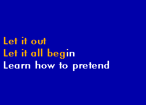 Let it 001

Let it all begin
Learn how to pretend