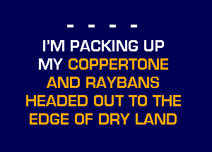 I'M PACKING UP
MY COPPERTONE
AND RAYBANS
HEADED OUT TO THE
EDGE OF DRY LAND