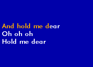 And hold me dear
Oh oh oh

Hold me dear